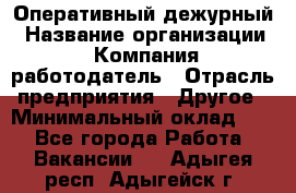 Оперативный дежурный › Название организации ­ Компания-работодатель › Отрасль предприятия ­ Другое › Минимальный оклад ­ 1 - Все города Работа » Вакансии   . Адыгея респ.,Адыгейск г.